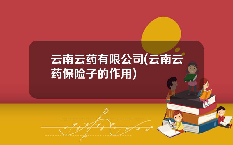 云南云药有限公司(云南云药保险子的作用)