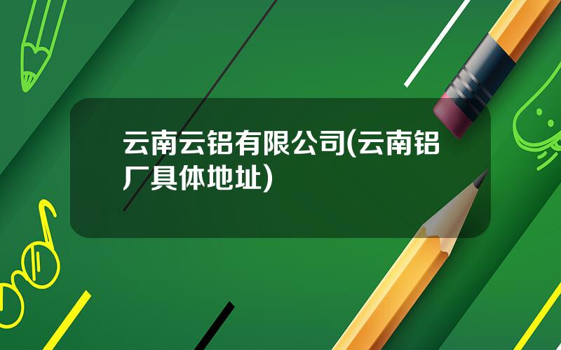 云南云铝有限公司(云南铝厂具体地址)