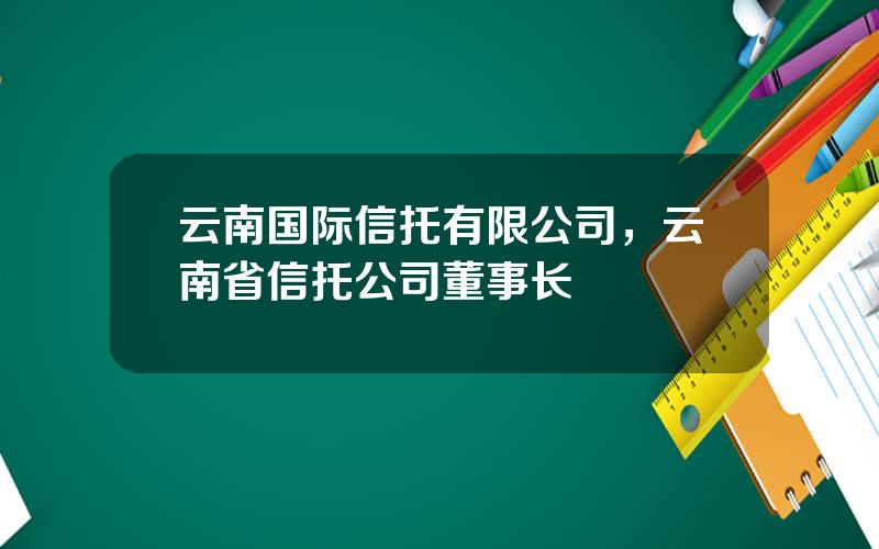 云南国际信托有限公司，云南省信托公司董事长