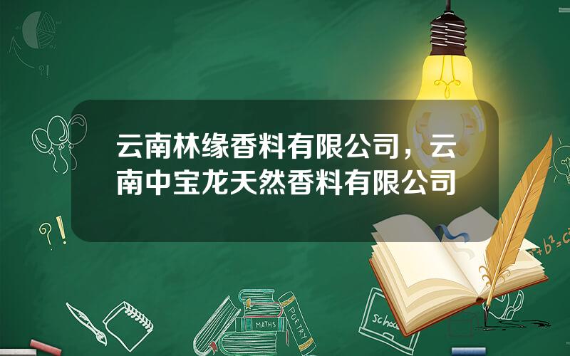 云南林缘香料有限公司，云南中宝龙天然香料有限公司