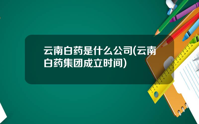 云南白药是什么公司(云南白药集团成立时间)