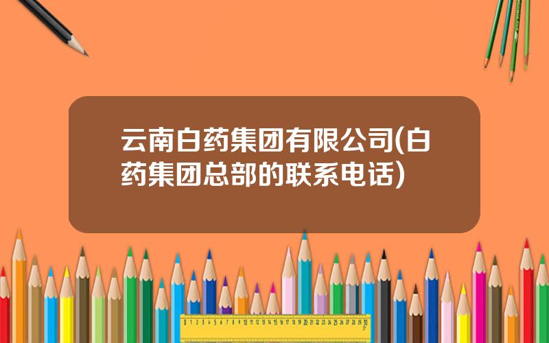 云南白药集团有限公司(白药集团总部的联系电话)