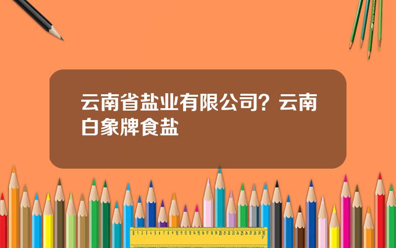 云南省盐业有限公司？云南白象牌食盐