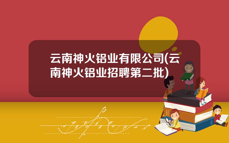 云南神火铝业有限公司(云南神火铝业招聘第二批)