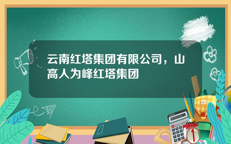 云南红塔集团有限公司，山高人为峰红塔集团