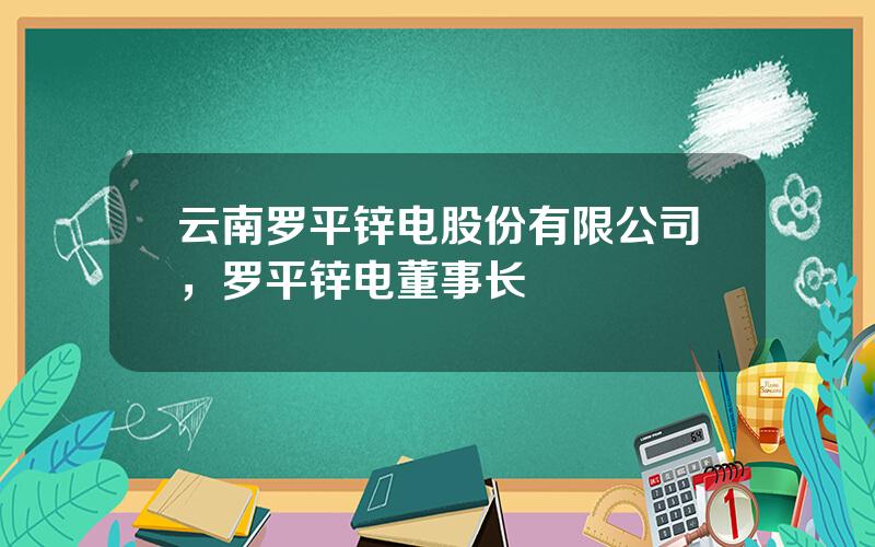 云南罗平锌电股份有限公司，罗平锌电董事长