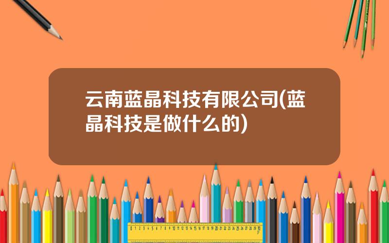 云南蓝晶科技有限公司(蓝晶科技是做什么的)