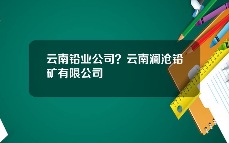 云南铅业公司？云南澜沧铅矿有限公司