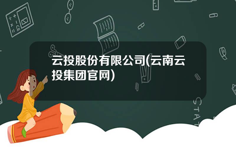 云投股份有限公司(云南云投集团官网)