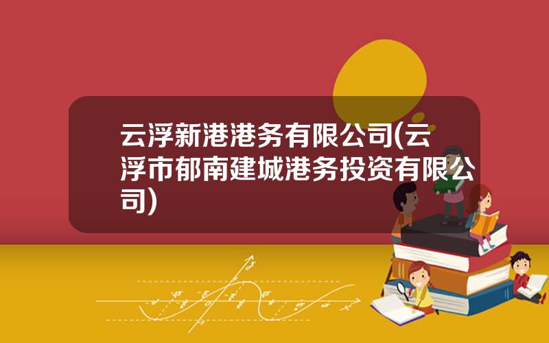 云浮新港港务有限公司(云浮市郁南建城港务投资有限公司)