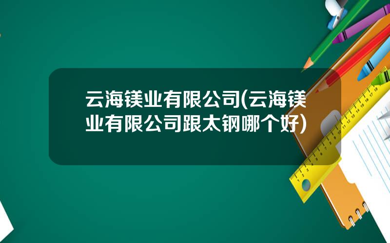 云海镁业有限公司(云海镁业有限公司跟太钢哪个好)