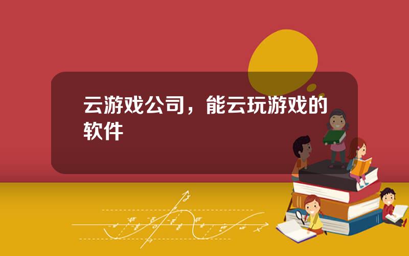 云游戏公司，能云玩游戏的软件