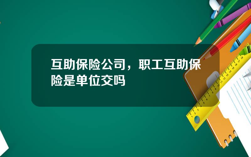 互助保险公司，职工互助保险是单位交吗