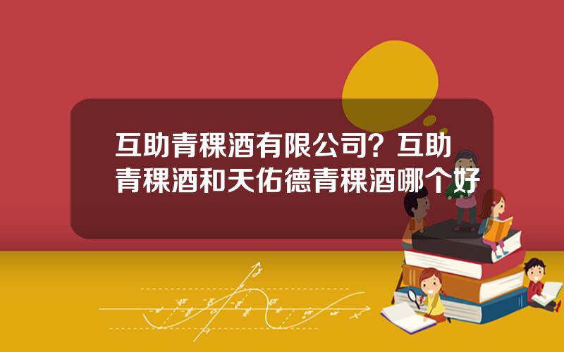 互助青稞酒有限公司？互助青稞酒和天佑德青稞酒哪个好