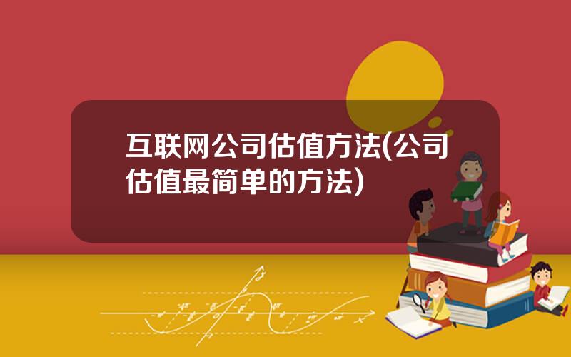 互联网公司估值方法(公司估值最简单的方法)