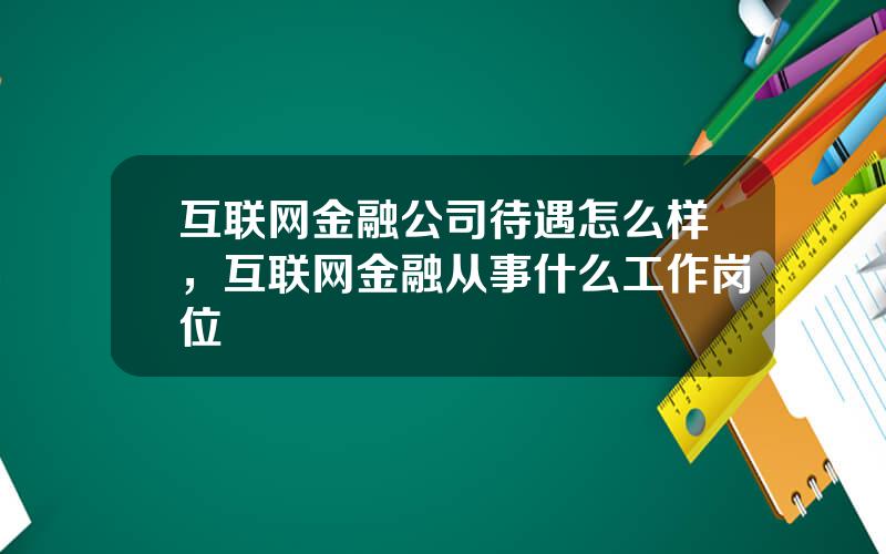 互联网金融公司待遇怎么样，互联网金融从事什么工作岗位