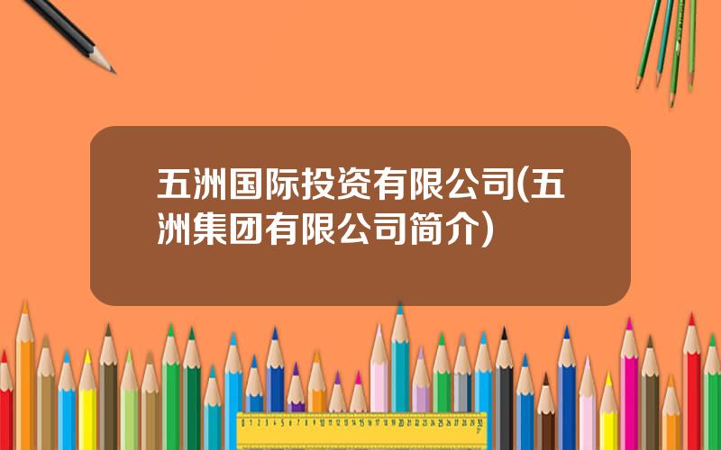 五洲国际投资有限公司(五洲集团有限公司简介)