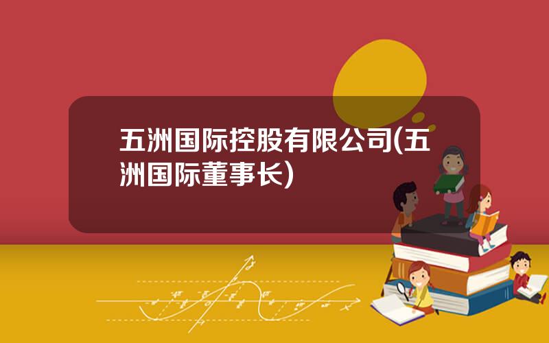 五洲国际控股有限公司(五洲国际董事长)