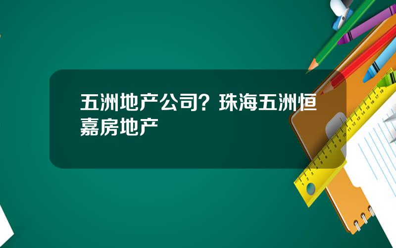 五洲地产公司？珠海五洲恒嘉房地产