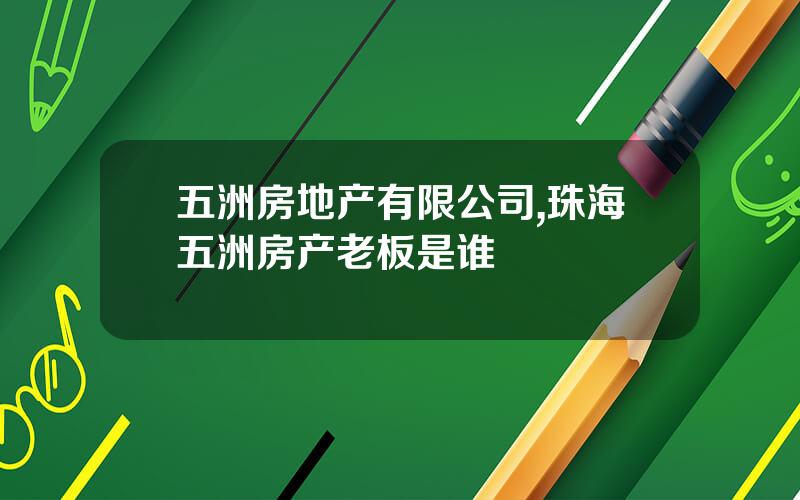 五洲房地产有限公司,珠海五洲房产老板是谁