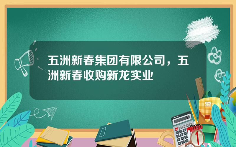 五洲新春集团有限公司，五洲新春收购新龙实业