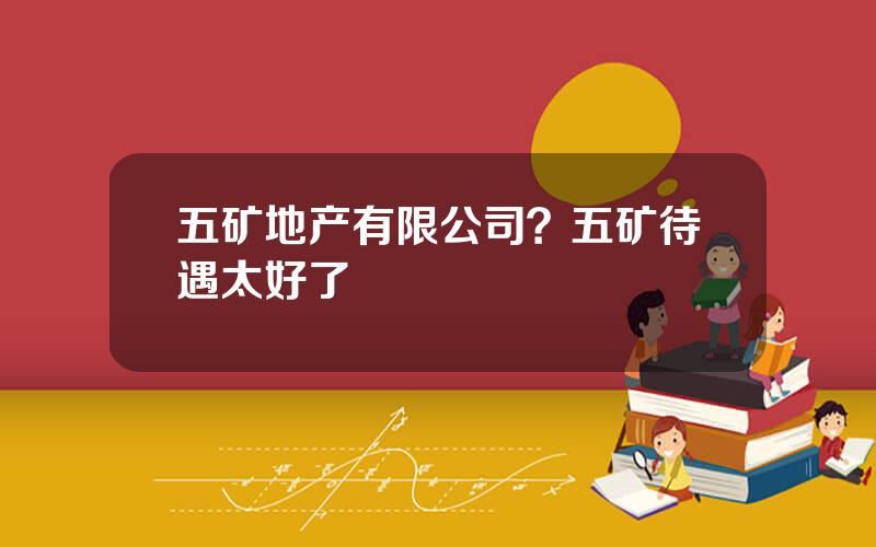 五矿地产有限公司？五矿待遇太好了