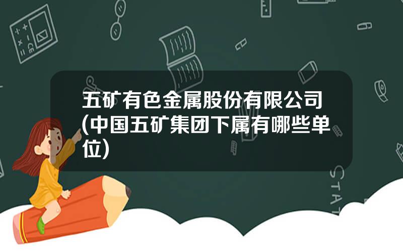 五矿有色金属股份有限公司(中国五矿集团下属有哪些单位)