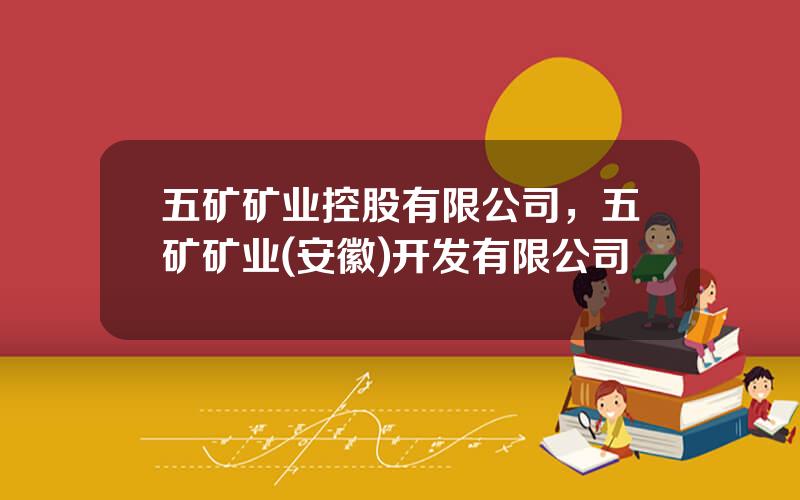 五矿矿业控股有限公司，五矿矿业(安徽)开发有限公司