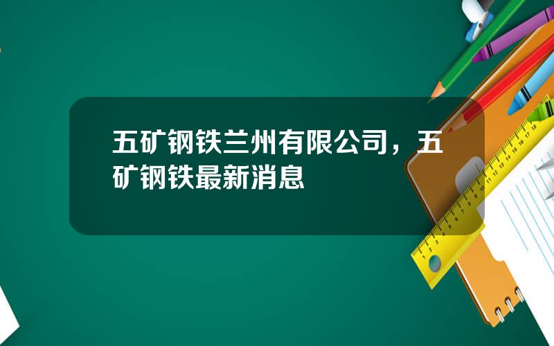 五矿钢铁兰州有限公司，五矿钢铁最新消息