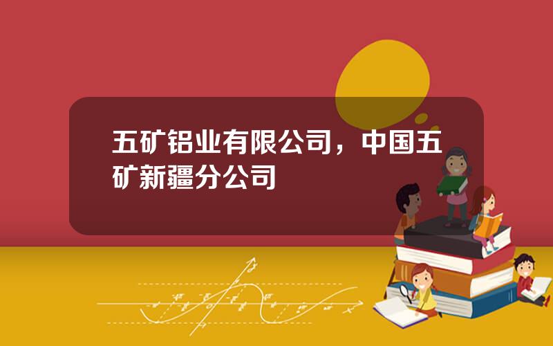五矿铝业有限公司，中国五矿新疆分公司