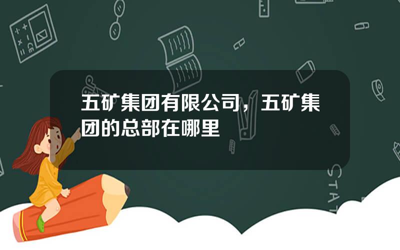 五矿集团有限公司，五矿集团的总部在哪里