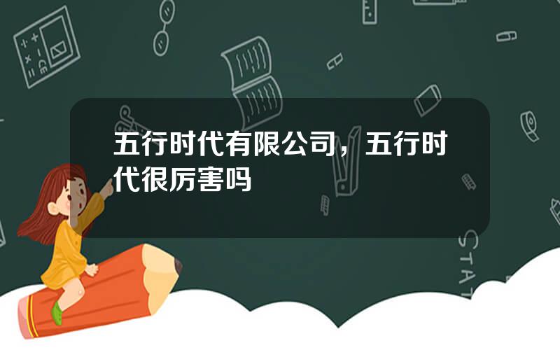 五行时代有限公司，五行时代很厉害吗
