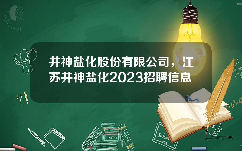 井神盐化股份有限公司，江苏井神盐化2023招聘信息