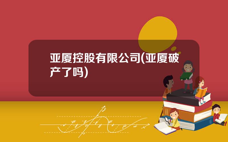 亚厦控股有限公司(亚厦破产了吗)
