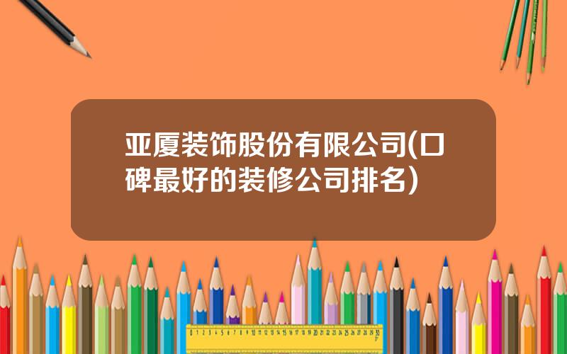 亚厦装饰股份有限公司(口碑最好的装修公司排名)