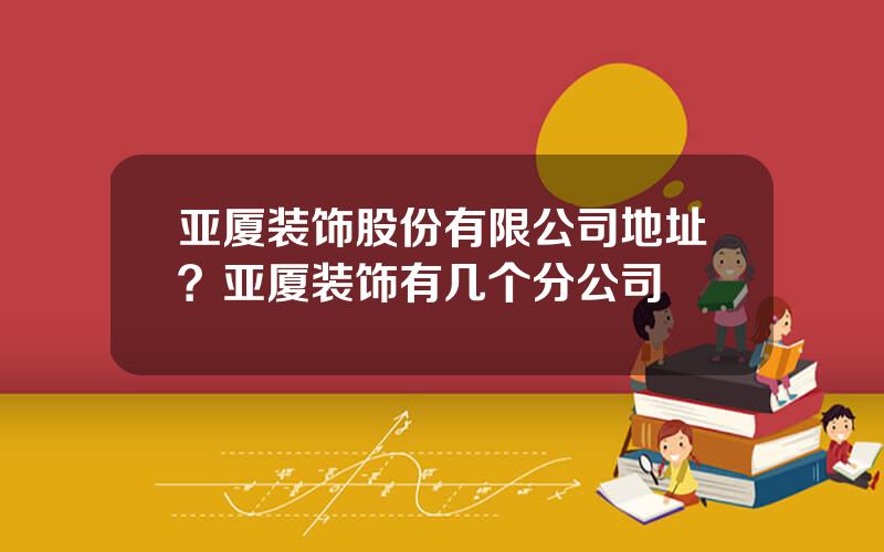 亚厦装饰股份有限公司地址？亚厦装饰有几个分公司