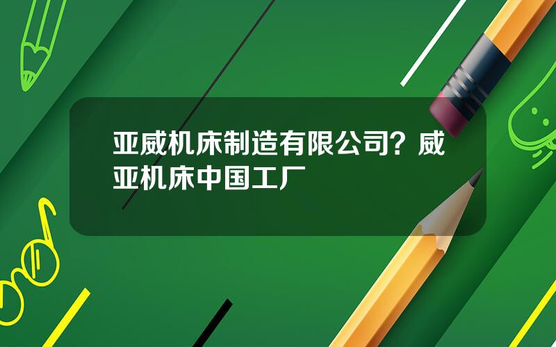 亚威机床制造有限公司？威亚机床中国工厂