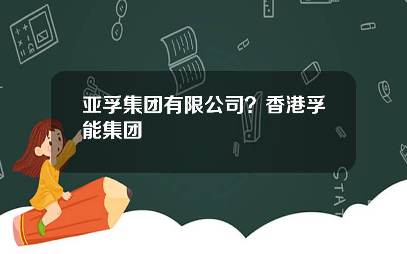 亚孚集团有限公司？香港孚能集团