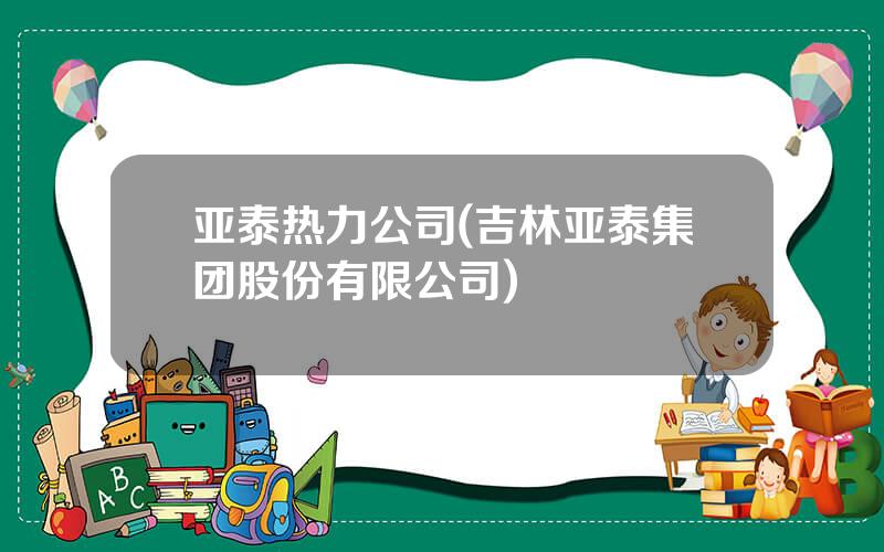 亚泰热力公司(吉林亚泰集团股份有限公司)