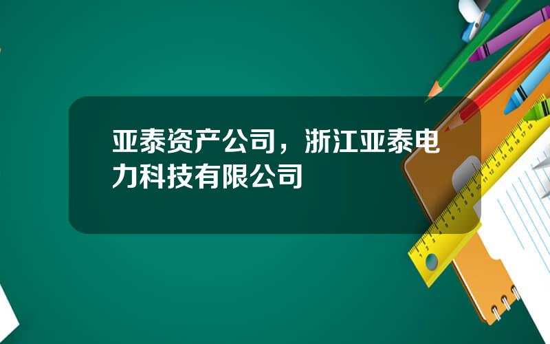 亚泰资产公司，浙江亚泰电力科技有限公司