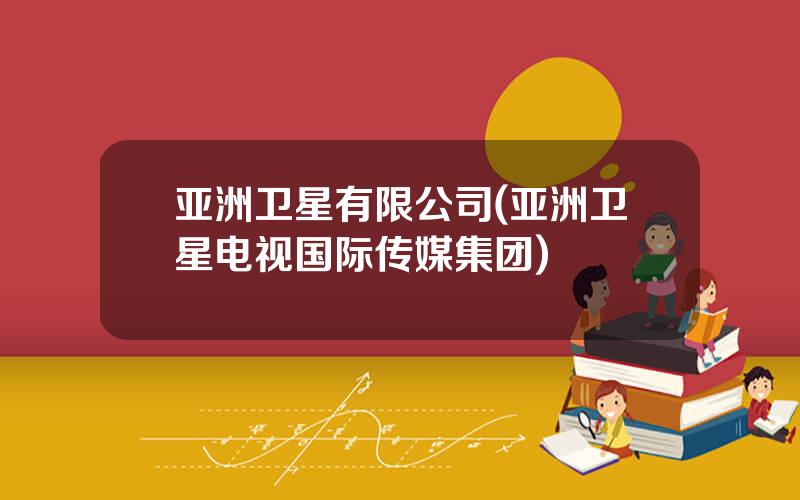 亚洲卫星有限公司(亚洲卫星电视国际传媒集团)
