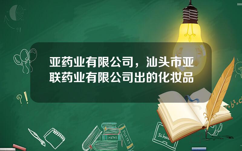 亚药业有限公司，汕头市亚联药业有限公司出的化妆品