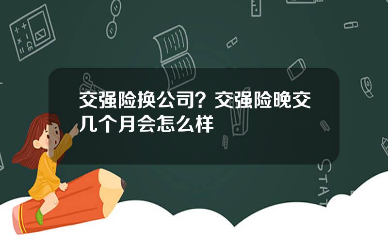交强险换公司？交强险晚交几个月会怎么样