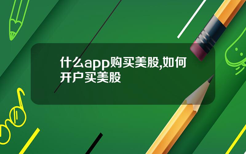 什么app购买美股,如何开户买美股