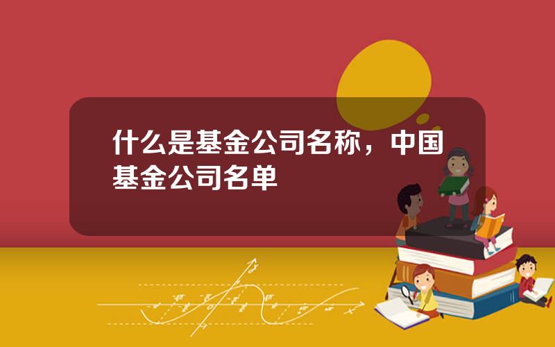 什么是基金公司名称，中国基金公司名单