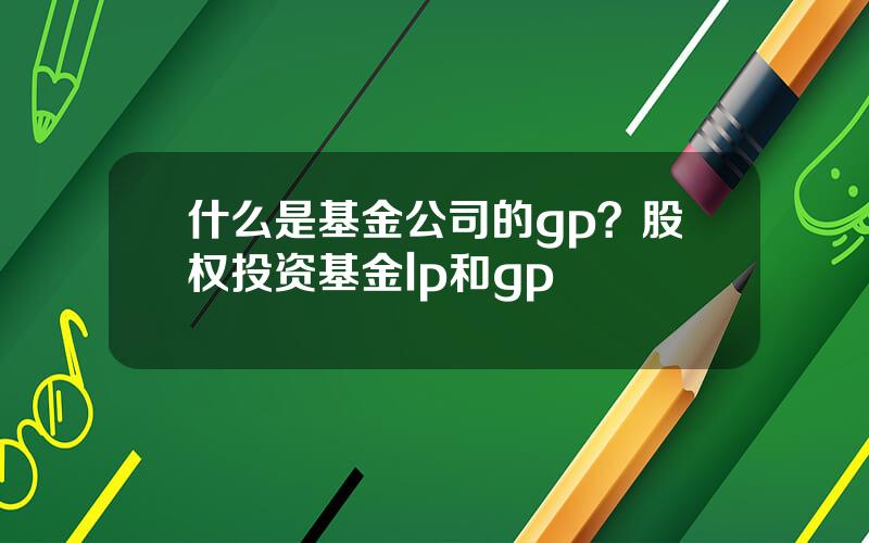 什么是基金公司的gp？股权投资基金lp和gp