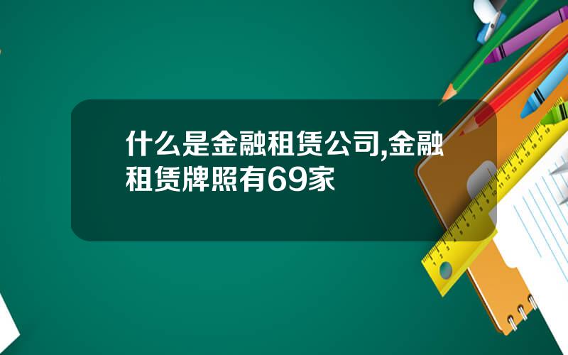 什么是金融租赁公司,金融租赁牌照有69家