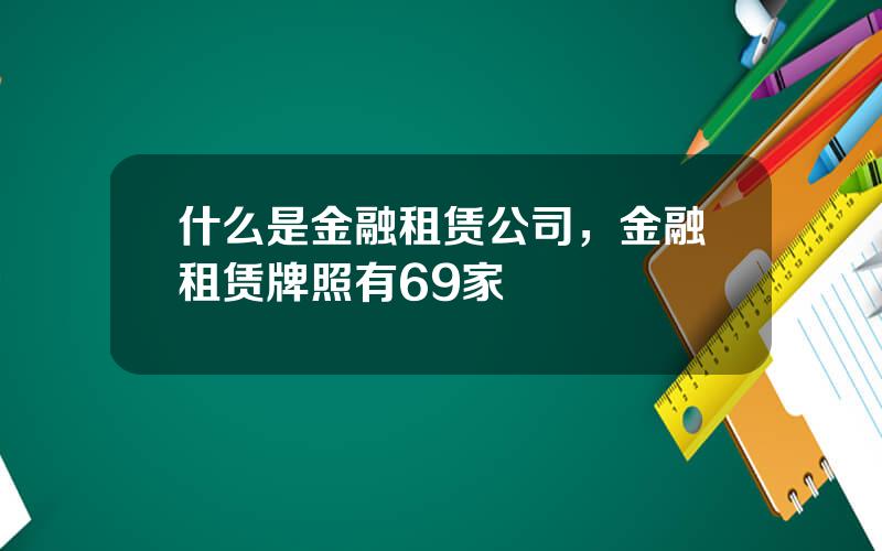 什么是金融租赁公司，金融租赁牌照有69家