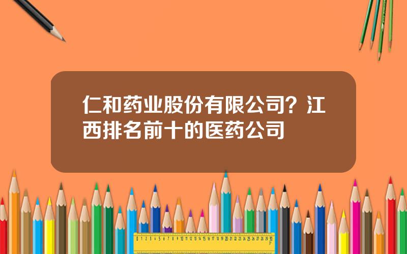 仁和药业股份有限公司？江西排名前十的医药公司