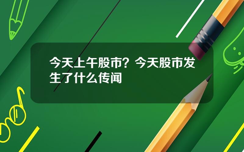 今天上午股市？今天股市发生了什么传闻